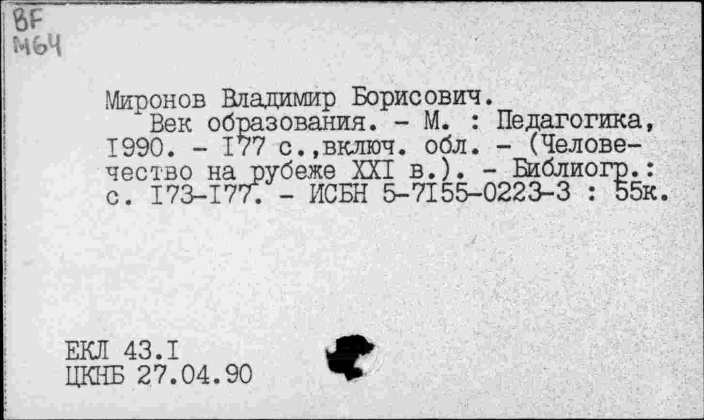 ﻿мьц
Миронов Владимир Борисович.
"Век образования. - М. : Педагогика, 1990. - 177 с.,включ. обл. - (Человечество на рубеже XXI в.). - Библиогр.: с. 173-177; - ИСБН 5-7155-0223-3 : 55к
ЕЮ! 43.1
ЦКНБ 27.04.90